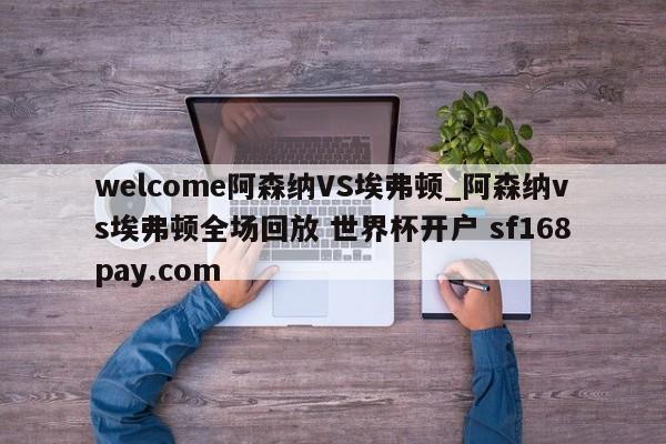 welcome阿森纳VS埃弗顿_阿森纳vs埃弗顿全场回放 世界杯开户 sf168pay.com