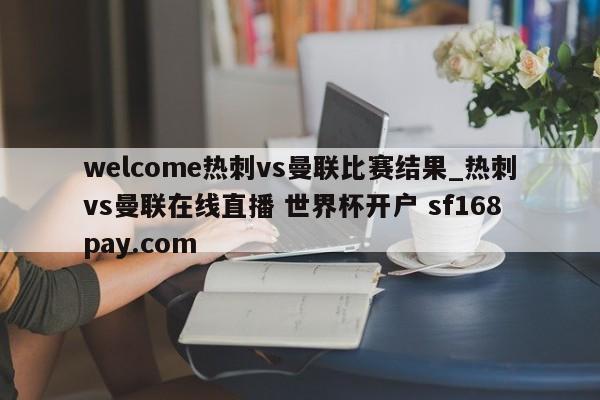 welcome热刺vs曼联比赛结果_热刺vs曼联在线直播 世界杯开户 sf168pay.com