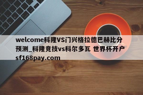 welcome科隆VS门兴格拉德巴赫比分预测_科隆竞技vs科尔多瓦 世界杯开户 sf168pay.com