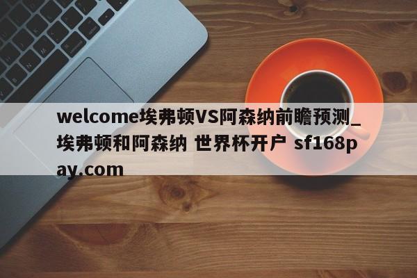 welcome埃弗顿VS阿森纳前瞻预测_埃弗顿和阿森纳 世界杯开户 sf168pay.com
